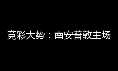 拜仁不败南大势敦主安普场无竞彩欧冠客战胜