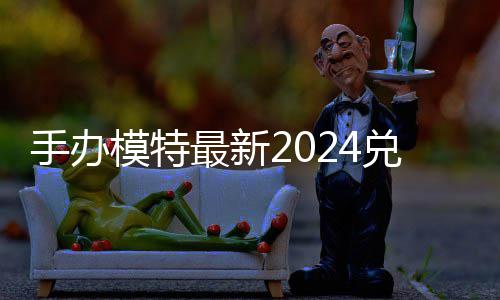 最新模特码 免费码一兑换兑换览有效手办